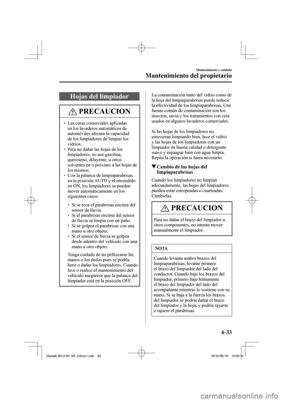MAZDA MODEL 6 2017  Manual del propietario (in Spanish) 6–33
Mantenimiento y cuidado
Mantenimiento del propietario
 Hojas del limpiador
 PRECAUCION
� � ��  Las ceras comerciales aplicadas 
en los lavaderos automáticos de 
automóviles afectan la capa