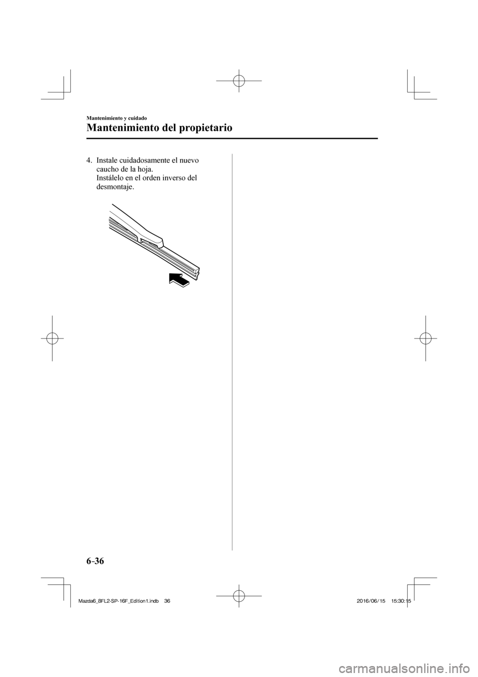 MAZDA MODEL 6 2017  Manual del propietario (in Spanish) 6–36
Mantenimiento y cuidado
Mantenimiento del propietario
   4.   Instale  cuidadosamente  el  nuevo 
caucho de la hoja.
    Instálelo en el orden inverso del 
desmontaje.
   
 
 
�/�C�\�F�C��A�