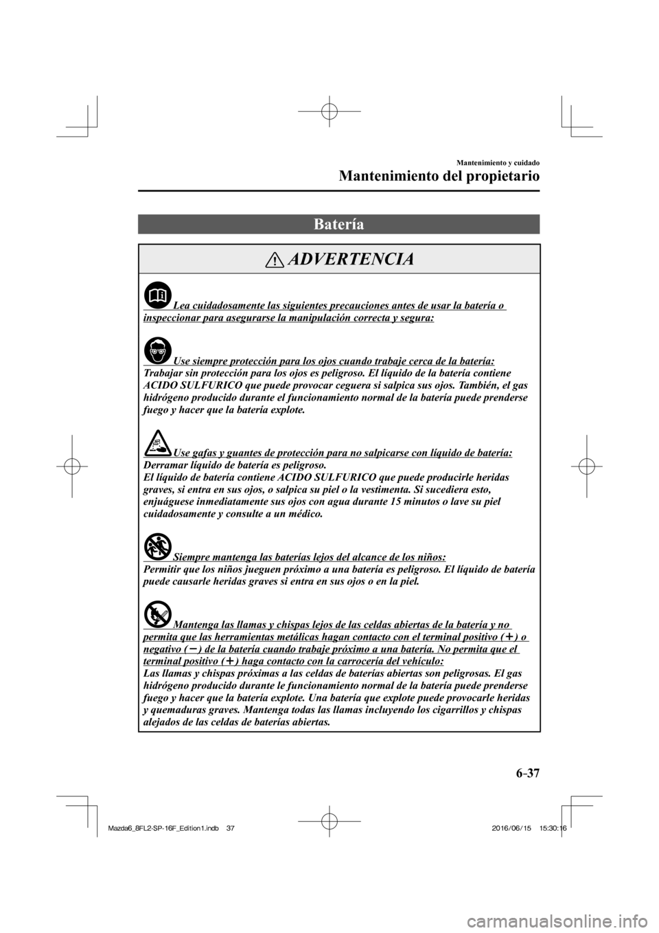 MAZDA MODEL 6 2017  Manual del propietario (in Spanish) 6–37
Mantenimiento y cuidado
Mantenimiento del propietario
 Batería
 ADVERTENCIA
              Lea cuidadosamente las siguientes precauciones antes de usar la batería o 
inspeccionar para asegurar