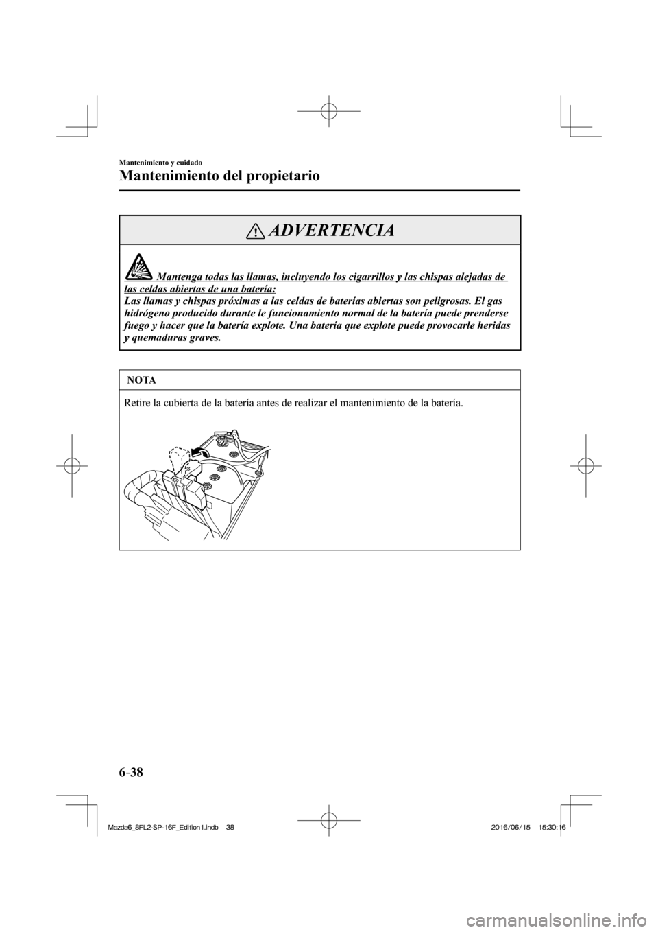 MAZDA MODEL 6 2017  Manual del propietario (in Spanish) 6–38
Mantenimiento y cuidado
Mantenimiento del propietario
 ADVERTENCIA
               Mantenga todas las llamas, incluyendo los cigarrillos y las chispas alejadas de 
las celdas abiertas de una bat