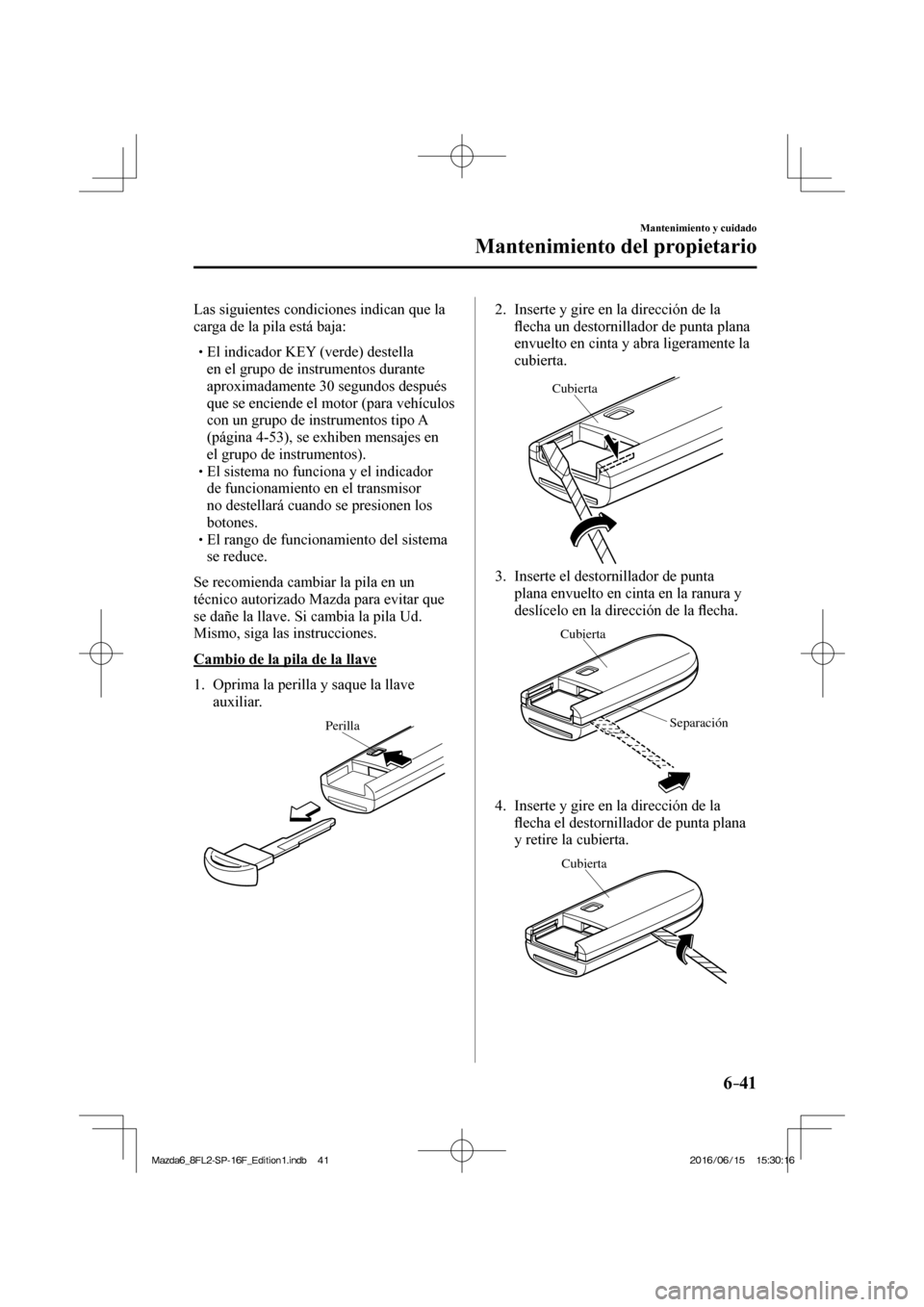 MAZDA MODEL 6 2017  Manual del propietario (in Spanish) 6–41
Mantenimiento y cuidado
Mantenimiento del propietario
  Las siguientes condiciones indican que la 
carga de la pila está baja:
  � �
�
�
� �� El indicador KEY (verde) destella 
en el gru