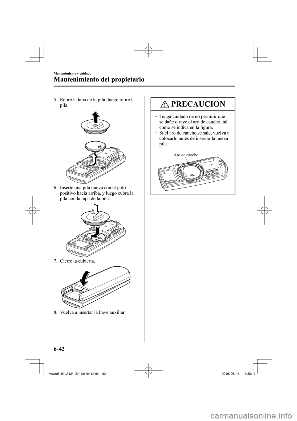 MAZDA MODEL 6 2017  Manual del propietario (in Spanish) 6–42
Mantenimiento y cuidado
Mantenimiento del propietario
   5.   Retire la tapa de la pila, luego retire la 
pila.
 
 
   6.   Inserte una pila nueva con el polo 
positivo hacia arriba, y luego cu