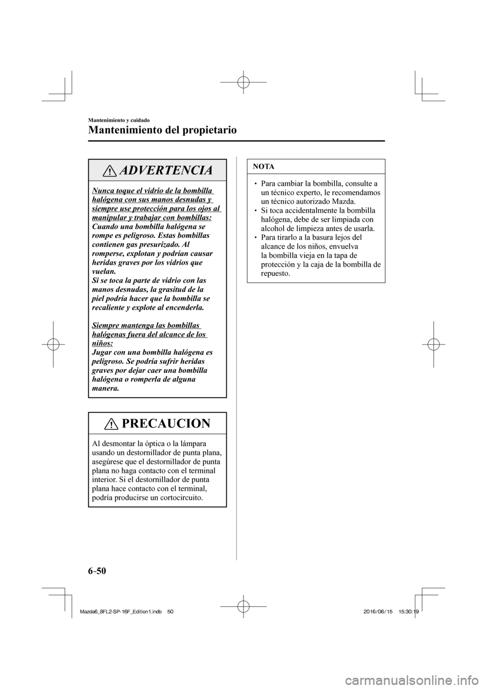 MAZDA MODEL 6 2017  Manual del propietario (in Spanish) 6–50
Mantenimiento y cuidado
Mantenimiento del propietario
 ADVERTENCIA
 Nunca toque el vidrio de la bombilla 
halógena con sus manos desnudas y 
siempre use protección para los ojos al 
manipular