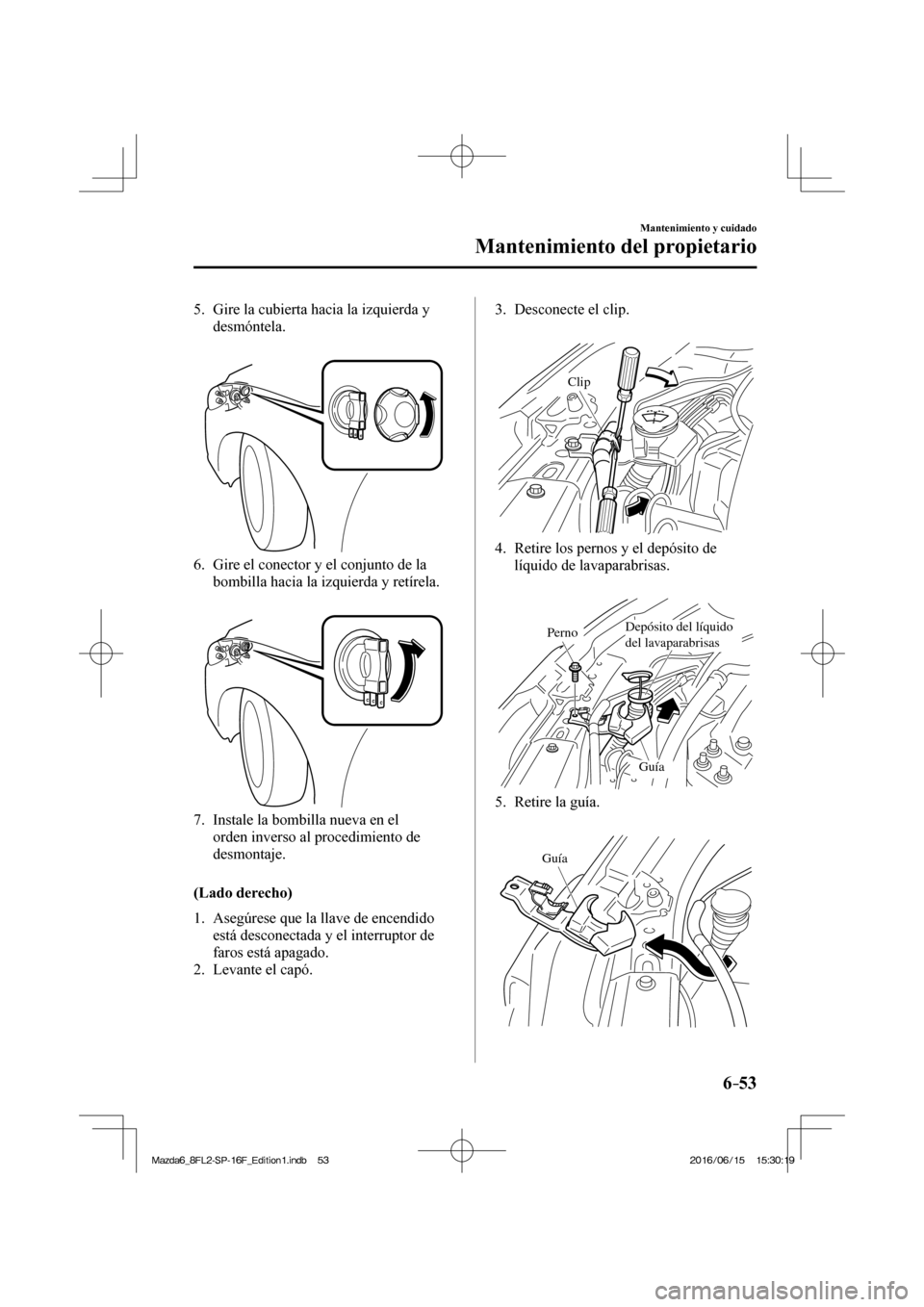MAZDA MODEL 6 2017  Manual del propietario (in Spanish) 6–53
Mantenimiento y cuidado
Mantenimiento del propietario
   5.   Gire la cubierta hacia la izquierda y 
desmóntela.
   
 
 
   6.   Gire el conector y el conjunto de la 
bombilla hacia la izquier
