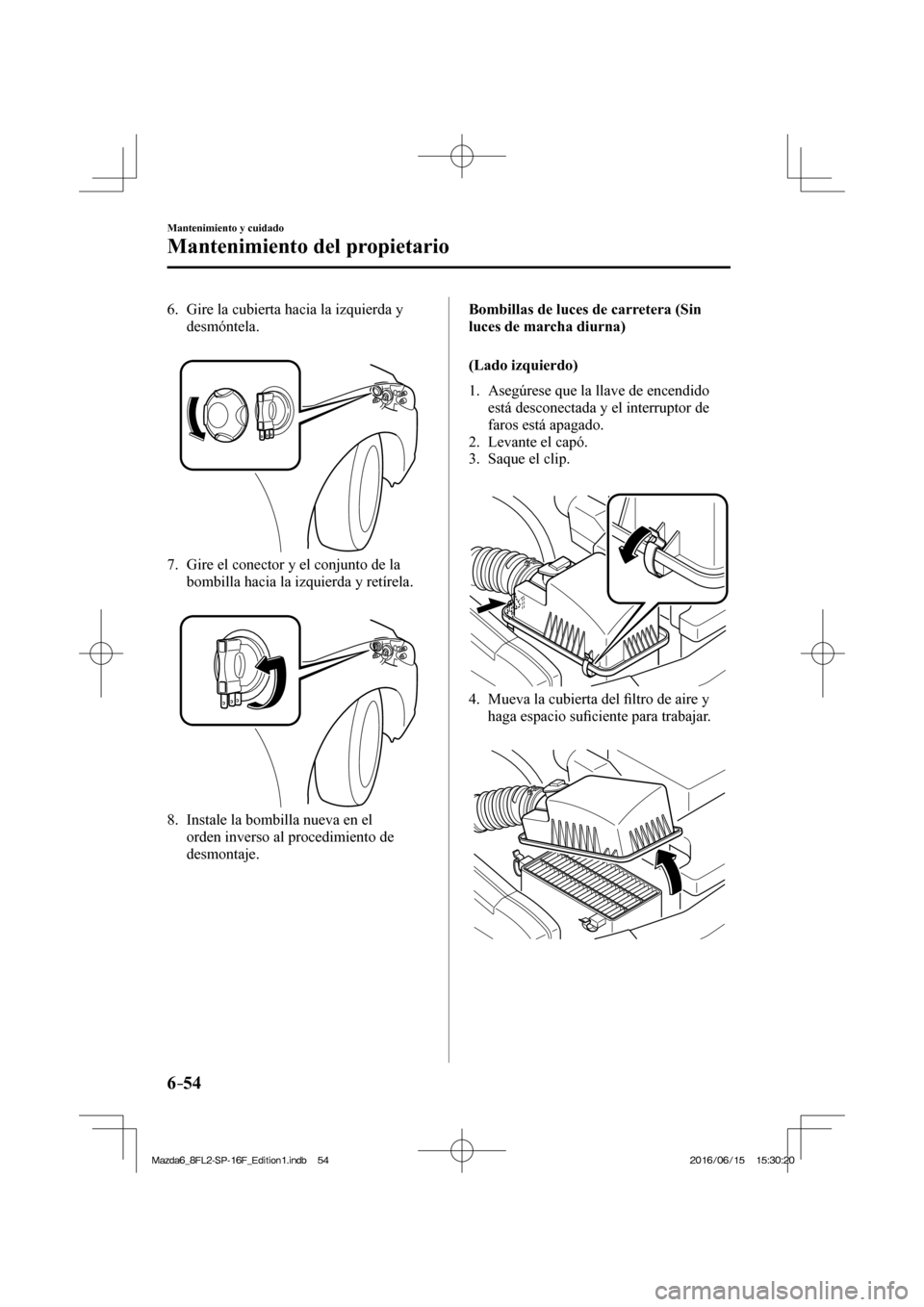MAZDA MODEL 6 2017  Manual del propietario (in Spanish) 6–54
Mantenimiento y cuidado
Mantenimiento del propietario
   6.   Gire la cubierta hacia la izquierda y 
desmóntela.
   
 
 
   7.   Gire el conector y el conjunto de la 
bombilla hacia la izquier