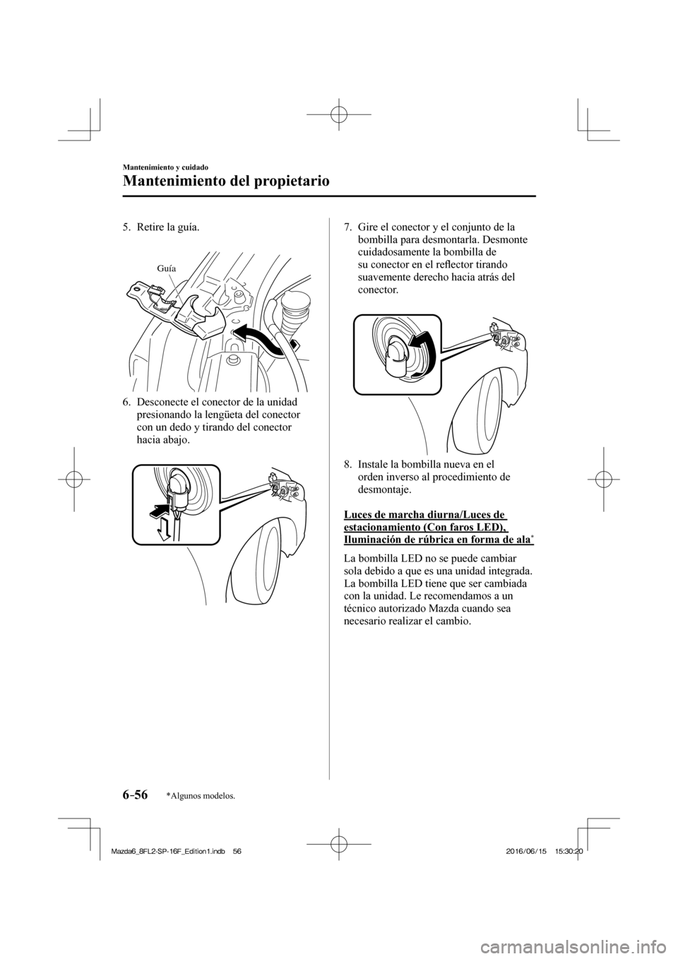 MAZDA MODEL 6 2017  Manual del propietario (in Spanish) 6–56
Mantenimiento y cuidado
Mantenimiento del propietario
*Algunos modelos.
   5.   Retire  la  guía.
   
 
Guía
 
   6.   Desconecte el conector de la unidad 
presionando la lengüeta del conect