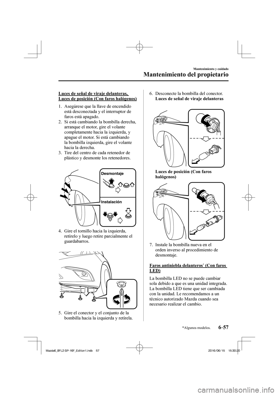 MAZDA MODEL 6 2017  Manual del propietario (in Spanish) 6–57
Mantenimiento y cuidado
Mantenimiento del propietario
*Algunos modelos.
  Luces de señal de viraje delanteras, 
Luces de posición (Con faros halógenos)
     1.   Asegúrese  que  la  llave  