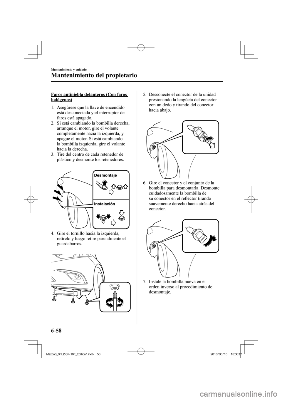 MAZDA MODEL 6 2017  Manual del propietario (in Spanish) 6–58
Mantenimiento y cuidado
Mantenimiento del propietario
  Faros antiniebla delanteros (Con faros 
halógenos)
     1.   Asegúrese  que  la  llave  de  encendido 
está desconectada y el interrup
