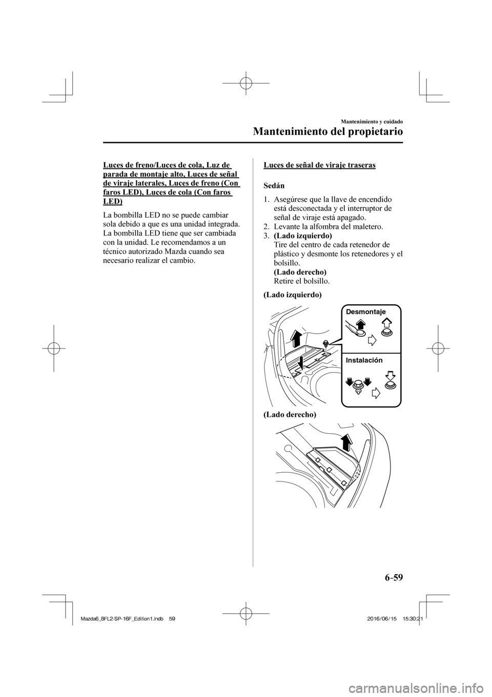 MAZDA MODEL 6 2017  Manual del propietario (in Spanish) 6–59
Mantenimiento y cuidado
Mantenimiento del propietario
  Luces de freno/Luces de cola, Luz de 
parada de montaje alto, Luces de señal 
de viraje laterales, Luces de freno (Con 
faros LED), Luce