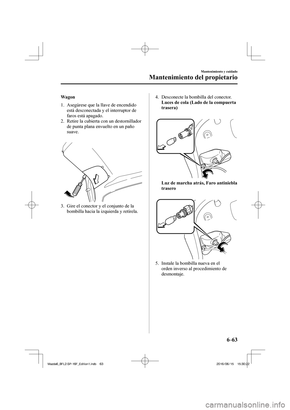 MAZDA MODEL 6 2017  Manual del propietario (in Spanish) 6–63
Mantenimiento y cuidado
Mantenimiento del propietario
  Wagon
     1.   Asegúrese  que  la  llave  de  encendido 
está desconectada y el interruptor de 
faros está apagado.
   2.   Retire la
