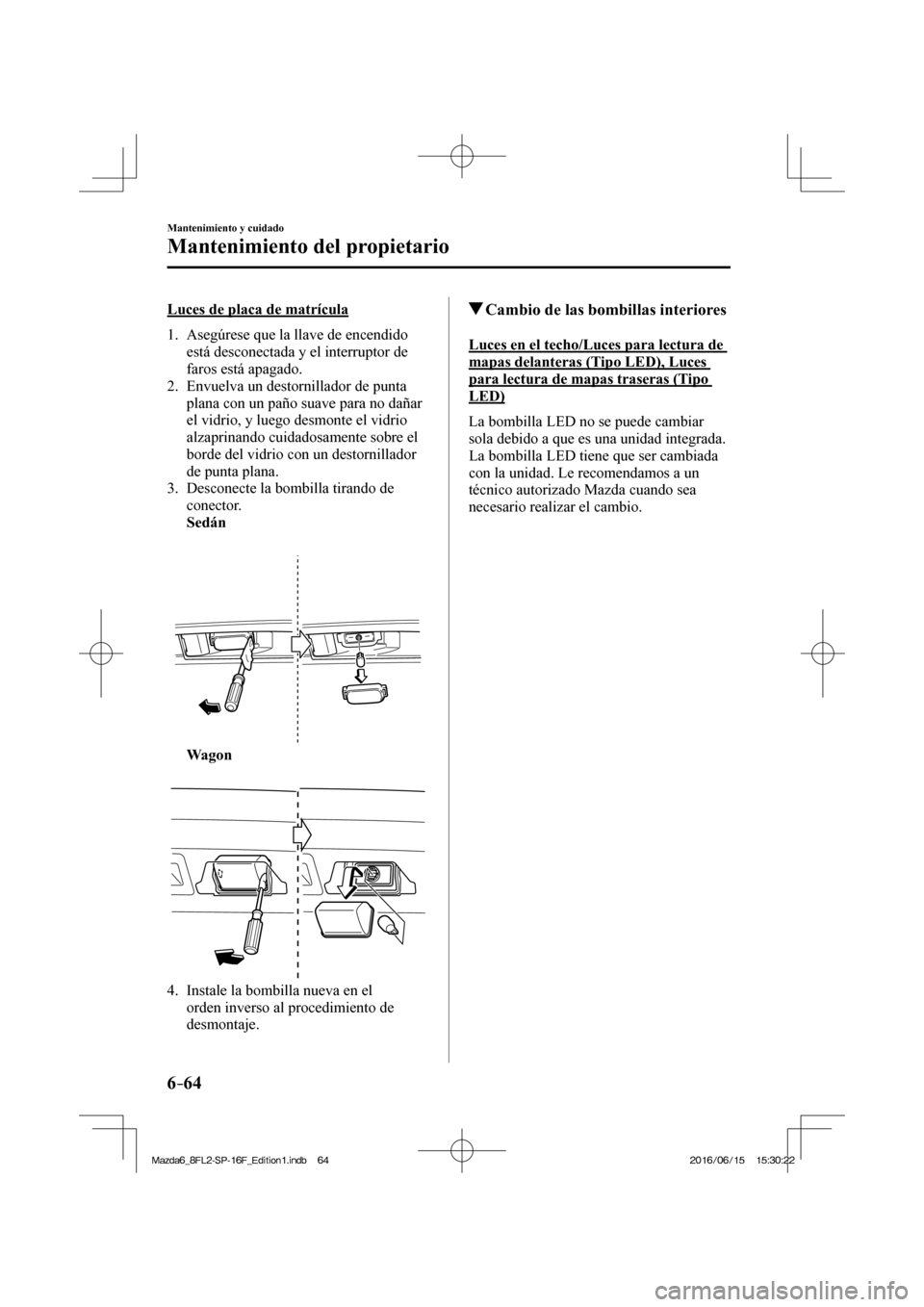 MAZDA MODEL 6 2017  Manual del propietario (in Spanish) 6–64
Mantenimiento y cuidado
Mantenimiento del propietario
  Luces de placa de matrícula
     1.   Asegúrese  que  la  llave  de  encendido 
está desconectada y el interruptor de 
faros está apa