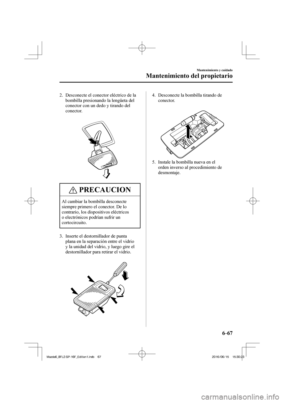 MAZDA MODEL 6 2017 Manual del propietario (in Spanish) 6–67
Mantenimiento y cuidado
Mantenimiento del propietario
2. Desconecte el conector eléctrico de la
bombilla presionando la lengüeta del
conector con un dedo y tirando del
conector.
MAZDA MODEL 6 2017 Manual del propietario (in Spanish) 6–67
Mantenimiento y cuidado
Mantenimiento del propietario
2. Desconecte el conector eléctrico de la
bombilla presionando la lengüeta del
conector con un dedo y tirando del
conector.