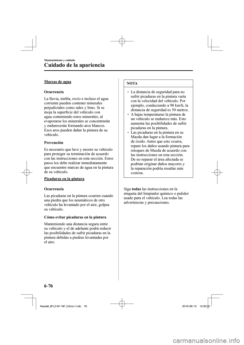 MAZDA MODEL 6 2017  Manual del propietario (in Spanish) 6–76
Mantenimiento y cuidado
Cuidado de la apariencia
  Marcas  de  agua
    Ocurrencia
    La lluvia, niebla, rocío e incluso el agua 
corriente pueden contener minerales 
perjudiciales como sales