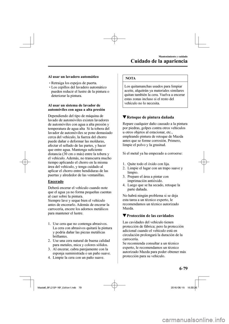 MAZDA MODEL 6 2017  Manual del propietario (in Spanish) 6–79
Mantenimiento y cuidado
Cuidado de la apariencia
  Al usar un lavadero automático
� �
�
�
�
�
� �� Retraiga los espejos de puerta.�
�
�
�
� �� Los cepillos del lavadero automáti