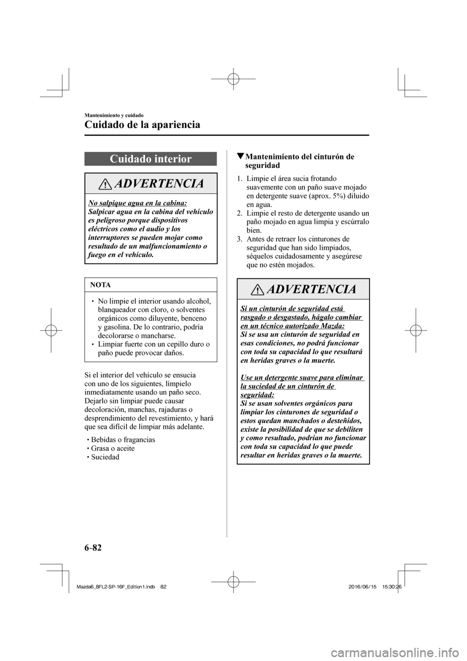 MAZDA MODEL 6 2017  Manual del propietario (in Spanish) 6–82
Mantenimiento y cuidado
Cuidado de la apariencia
 Cuidado  interior
 ADVERTENCIA
 No salpique agua en la cabina: 
 Salpicar agua en la cabina del vehículo 
es peligroso porque dispositivos 
el