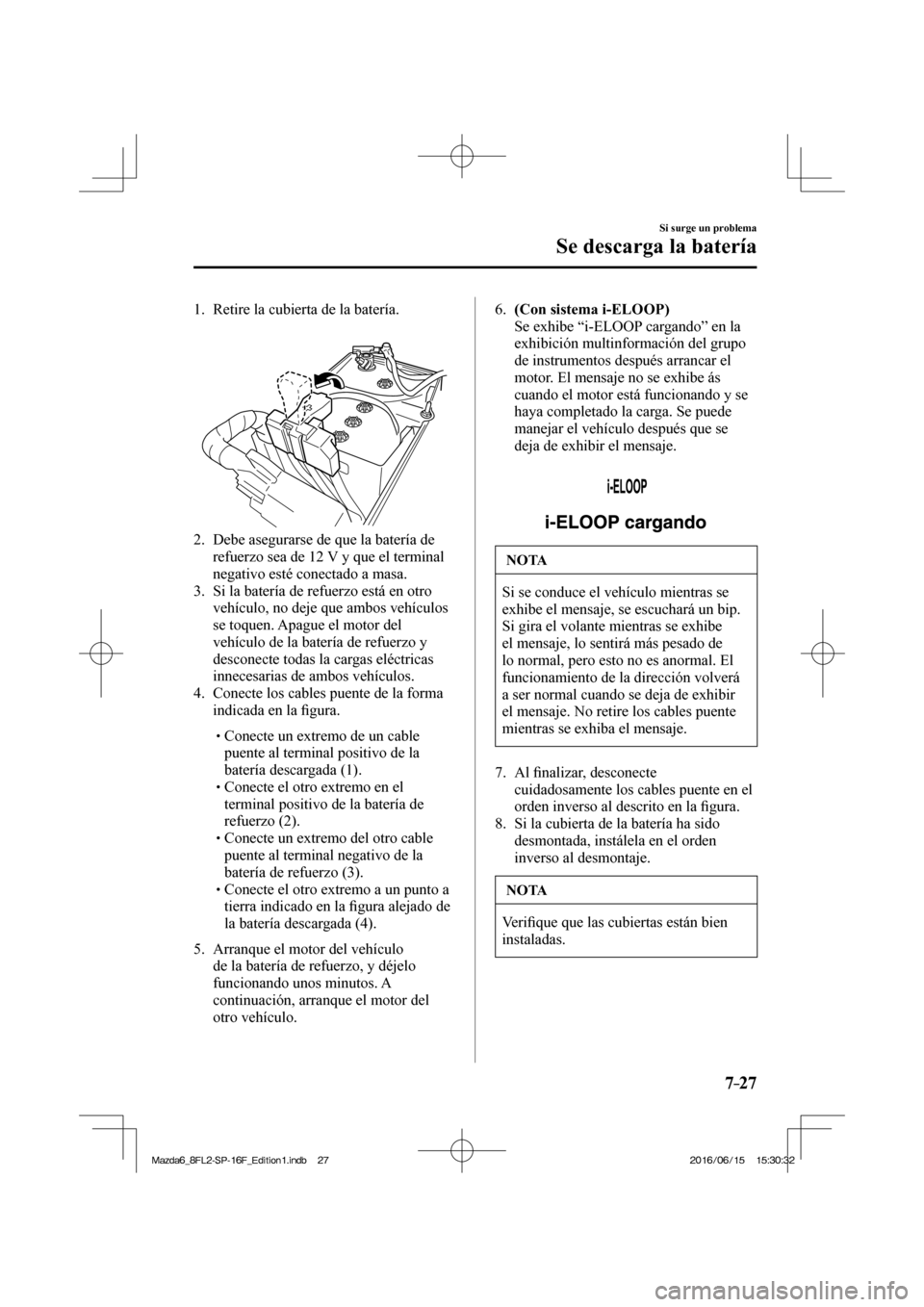 MAZDA MODEL 6 2017  Manual del propietario (in Spanish) 7–27
Si surge un problema
Se descarga la batería
     1.   Retire  la  cubierta  de  la  batería.
   
 
 
   2.   Debe asegurarse de que la batería de 
refuerzo sea de 12 V y que el terminal 
neg