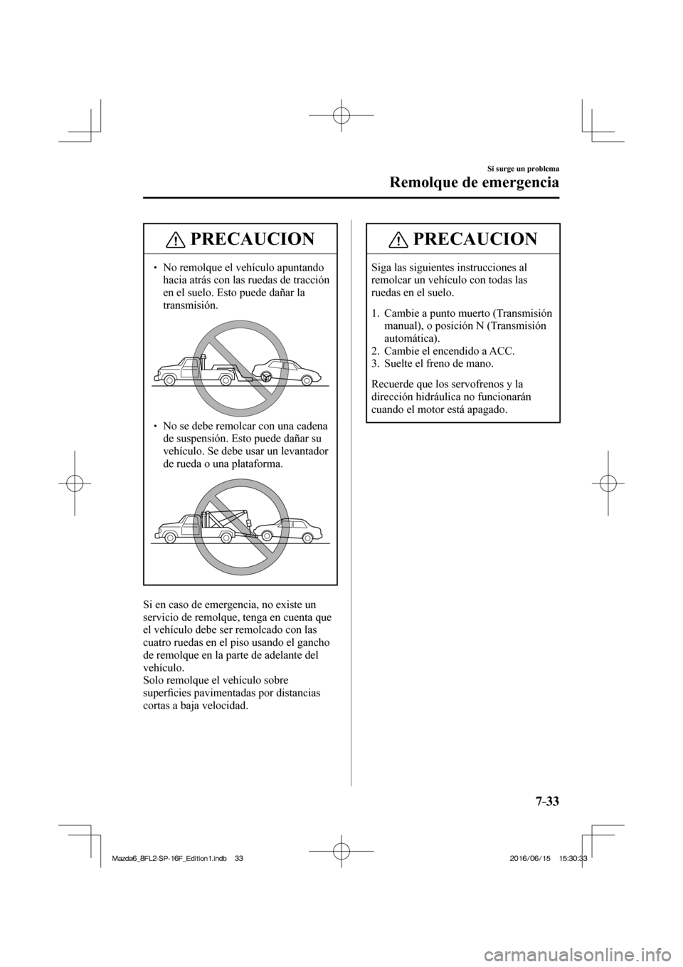 MAZDA MODEL 6 2017  Manual del propietario (in Spanish) 7–33
Si surge un problema
Remolque de emergencia
 PRECAUCION
� � ��  No remolque el vehículo apuntando 
hacia atrás con las ruedas de tracción 
en el suelo. Esto puede dañar la 
transmisión.