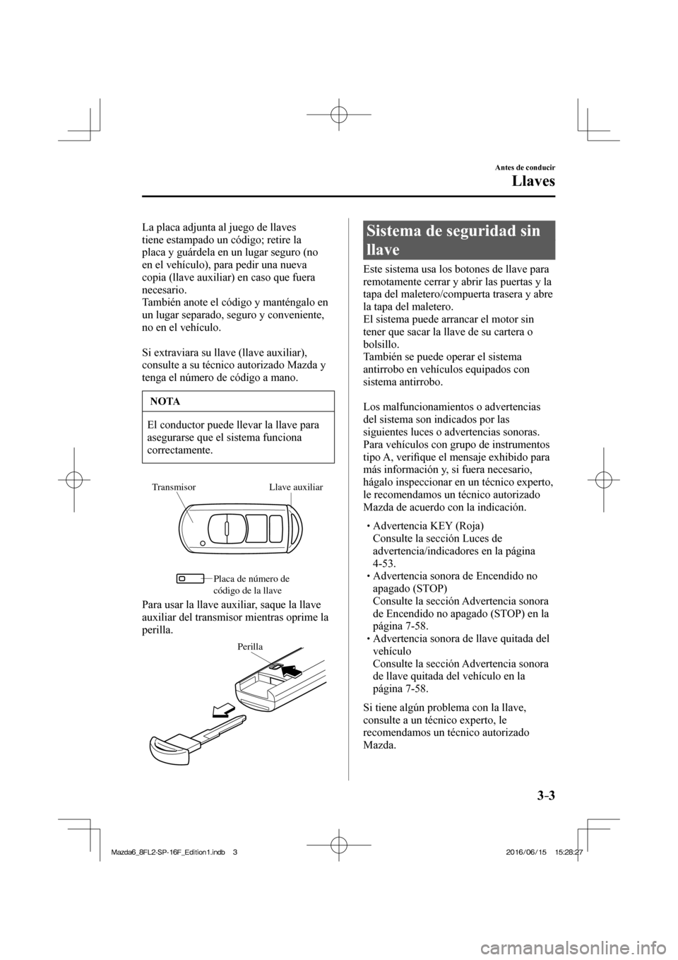 MAZDA MODEL 6 2017  Manual del propietario (in Spanish) 3–3
Antes de conducir
Llaves
  La placa adjunta al juego de llaves 
tiene estampado un código; retire la 
placa y guárdela en un lugar seguro (no 
en el vehículo), para pedir una nueva 
copia (ll