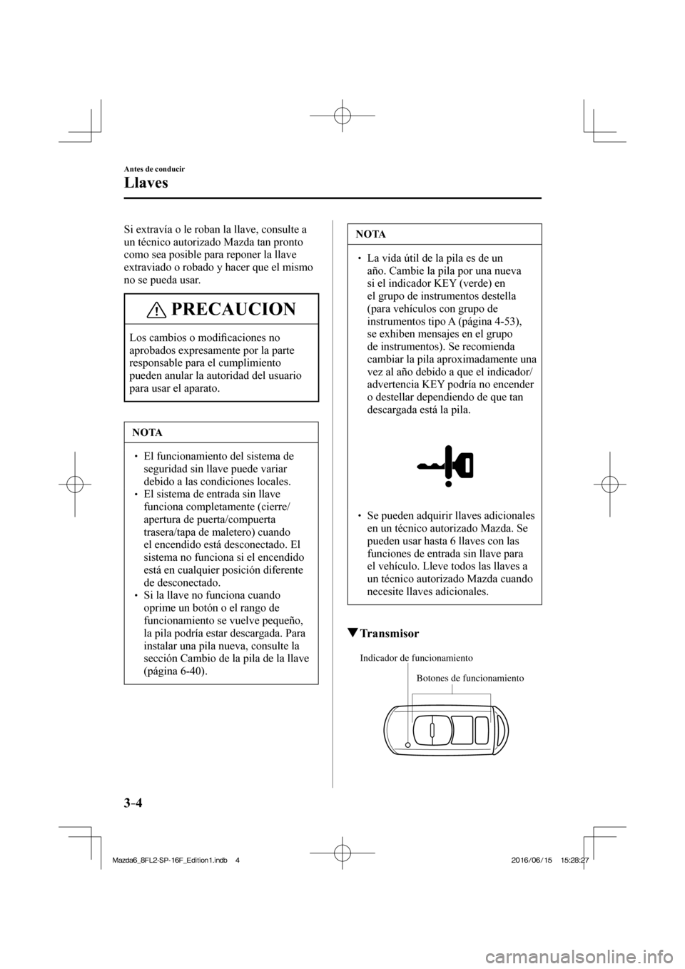MAZDA MODEL 6 2017  Manual del propietario (in Spanish) 3–4
Antes de conducir
Llaves
  Si extravía o le roban la llave, consulte a 
un técnico autorizado Mazda tan pronto 
como sea posible para reponer la llave 
extraviado o robado y hacer que el mismo