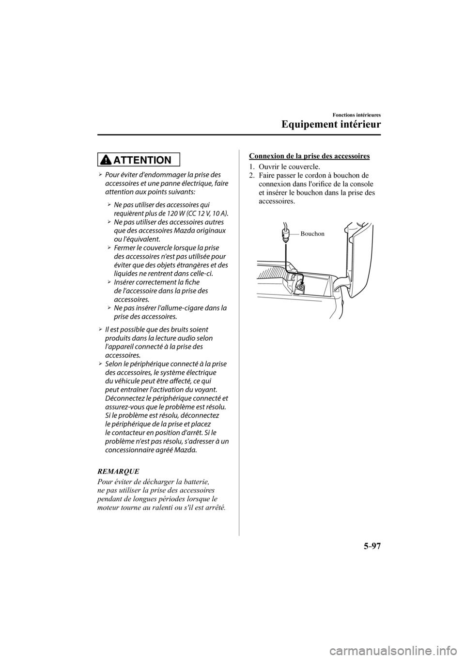 MAZDA MODEL 6 2017  Manuel du propriétaire (in French) 5–97
Fonctions intérieures
Equipement intérieur
  ATTENTION 
� �
�
�
�¾��  Pour éviter dendommager la prise des 
accessoires et une panne électrique, faire 
attention aux points suivants