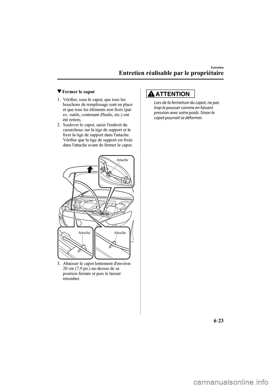 MAZDA MODEL 6 2017  Manuel du propriétaire (in French) 6–23
Entretien
Entretien réalisable par le propriétaire
            Fermer le capot
             1 .    V é r i�¿ er, sous le capot, que tous les 
bouchons de remplissage sont en place 
et que t