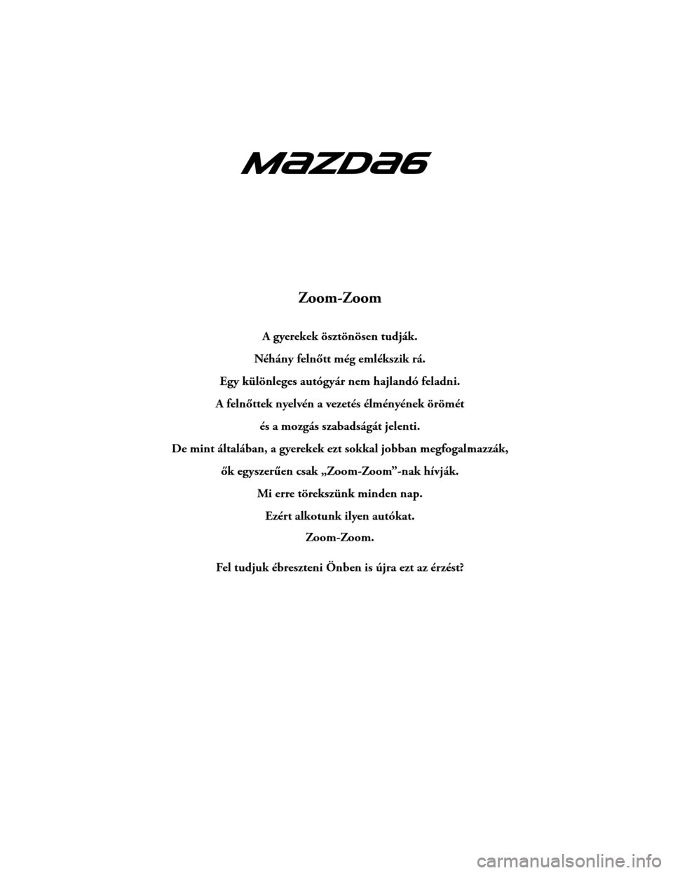 MAZDA MODEL 6 2017 Kezelési útmutató (in Hungarian) Zoom-Zoom
A gyerekek ösztönösen tudják.
Néhány felnőtt még emlékszik rá.
Egy különleges autógyár nem hajlandó feladni.
A felnőttek nyelvén a vezetés élményének örömét és a moz MAZDA MODEL 6 2017 Kezelési útmutató (in Hungarian) Zoom-Zoom
A gyerekek ösztönösen tudják.
Néhány felnőtt még emlékszik rá.
Egy különleges autógyár nem hajlandó feladni.
A felnőttek nyelvén a vezetés élményének örömét és a moz