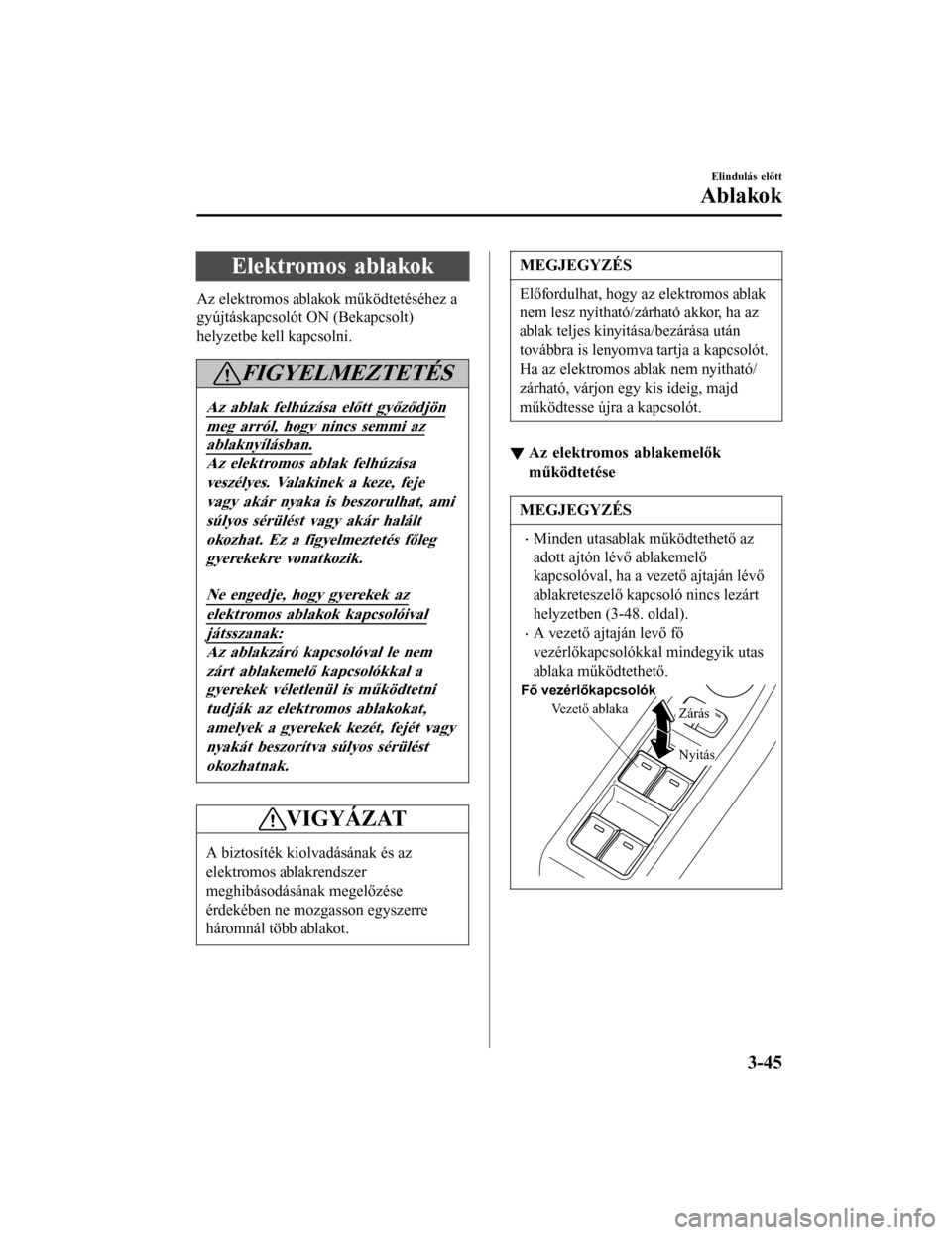 MAZDA MODEL 6 2017 Kezelési útmutató (in Hungarian) Elektromos ablakok
Az elektromos ablakok működtetéséhez a
gyújtáskapcsolót ON (Bekapcsolt)
helyzetbe kell kapcsolni.
FIGYELMEZTETÉS
Az ablak felhúzása előtt győződjön
meg arról, hogy ni MAZDA MODEL 6 2017 Kezelési útmutató (in Hungarian) Elektromos ablakok
Az elektromos ablakok működtetéséhez a
gyújtáskapcsolót ON (Bekapcsolt)
helyzetbe kell kapcsolni.
FIGYELMEZTETÉS
Az ablak felhúzása előtt győződjön
meg arról, hogy ni