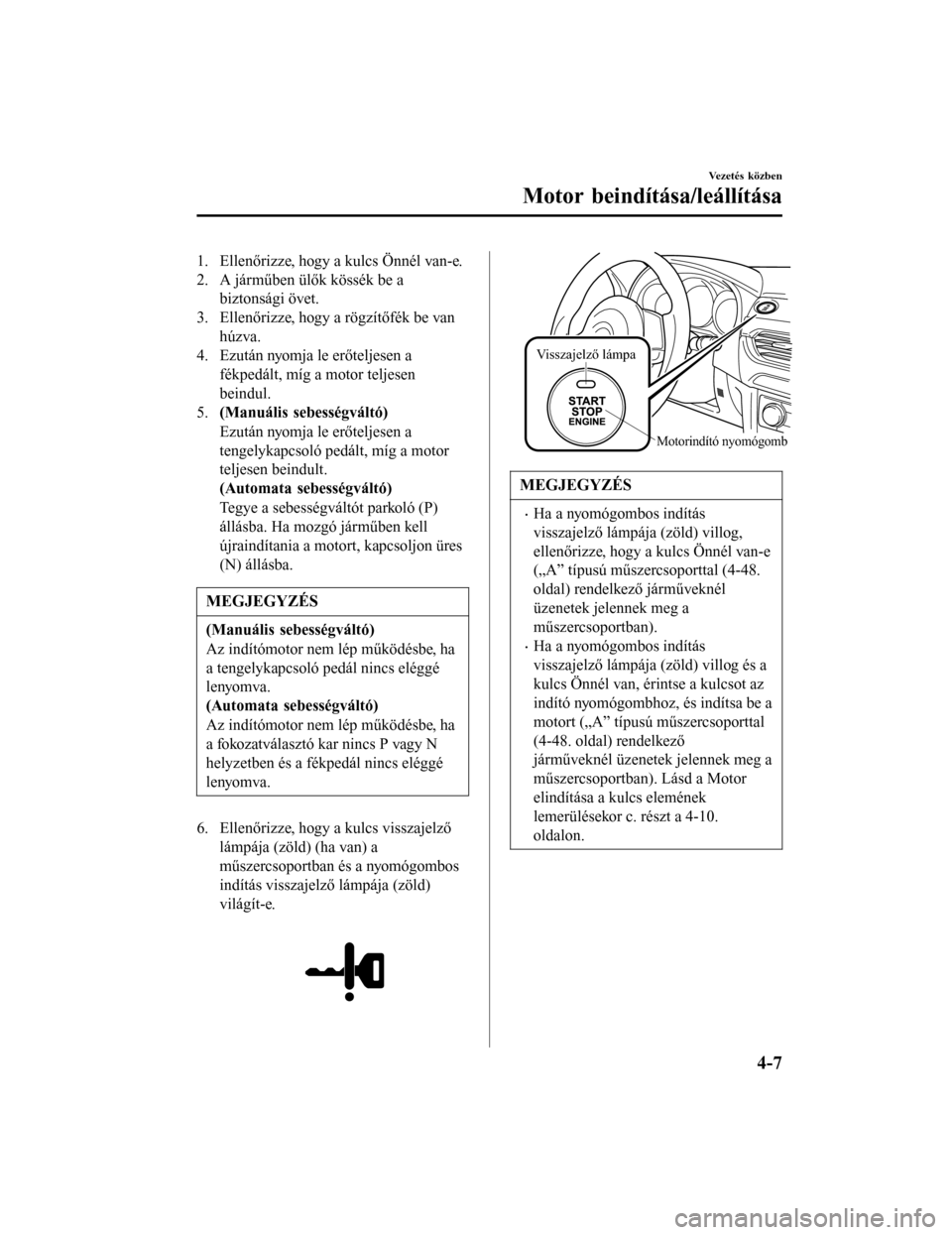 MAZDA MODEL 6 2017 Kezelési útmutató (in Hungarian) 1. Ellenőrizze, hogy a kulcs Önnél van-e.
2. A járműben ülők kössék be abiztonsági övet.
3. Ellenőrizze, hogy a rögzítőfék be van húzva.
4. Ezután nyomja le erőteljesen a
fékpedál MAZDA MODEL 6 2017 Kezelési útmutató (in Hungarian) 1. Ellenőrizze, hogy a kulcs Önnél van-e.
2. A járműben ülők kössék be abiztonsági övet.
3. Ellenőrizze, hogy a rögzítőfék be van húzva.
4. Ezután nyomja le erőteljesen a
fékpedál
