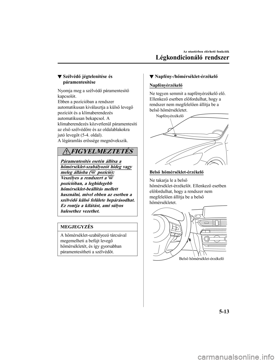 MAZDA MODEL 6 2017 Kezelési útmutató (in Hungarian) ▼Szélvédő jégtelenítése és
páramentesítése
Nyomja meg a szélvédő páramentesítő
kapcsolót.
Ebben a pozícióban a rendszer
automatikusan kiválasztja a külső levegő
pozíciót és MAZDA MODEL 6 2017 Kezelési útmutató (in Hungarian) ▼Szélvédő jégtelenítése és
páramentesítése
Nyomja meg a szélvédő páramentesítő
kapcsolót.
Ebben a pozícióban a rendszer
automatikusan kiválasztja a külső levegő
pozíciót és