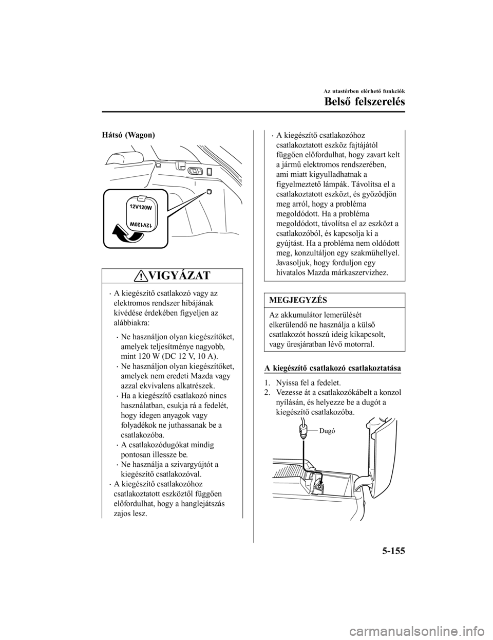 MAZDA MODEL 6 2017 Kezelési útmutató (in Hungarian) Hátsó (Wagon)
VIGYÁZAT
•A kiegészítő csatlakozó vagy az
elektromos rendszer hibájának
kivédése érdekében figyeljen az
alábbiakra:
•Ne használjon olyan kiegészítőket,
amelyek te MAZDA MODEL 6 2017 Kezelési útmutató (in Hungarian) Hátsó (Wagon)
VIGYÁZAT
•A kiegészítő csatlakozó vagy az
elektromos rendszer hibájának
kivédése érdekében figyeljen az
alábbiakra:
•Ne használjon olyan kiegészítőket,
amelyek te