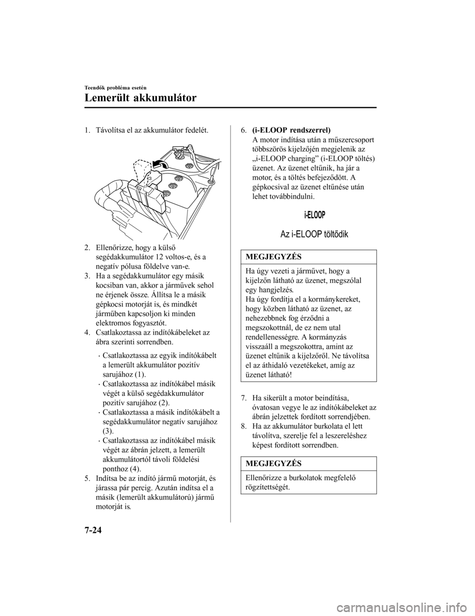 MAZDA MODEL 6 2017  Kezelési útmutató (in Hungarian) 1. Távolítsa el az akkumulátor fedelét. 
2. Ellenőrizze, hogy a külsősegédakkumulátor 12 voltos-e, és a
negatív pólusa földelve van-e.
3. Ha a segédakkumulátor egy másik
kocsiban van, 