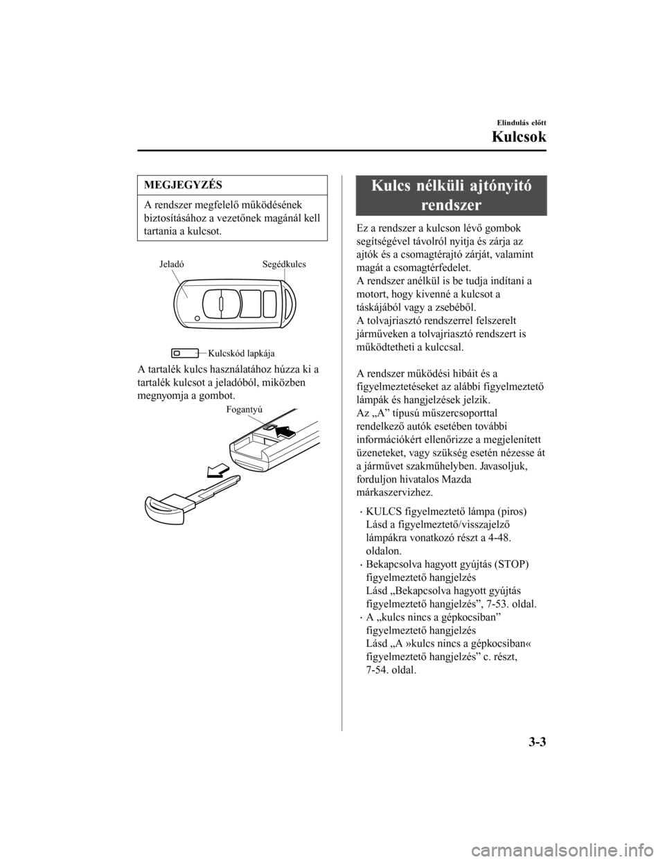 MAZDA MODEL 6 2017  Kezelési útmutató (in Hungarian) MEGJEGYZÉS
A rendszer megfelelő működésének
biztosításához a vezetőnek magánál kell
tartania a kulcsot.
Segédkulcs
Jeladó
Kulcskód lapkája
A tartalék kulcs használatához húzza ki a