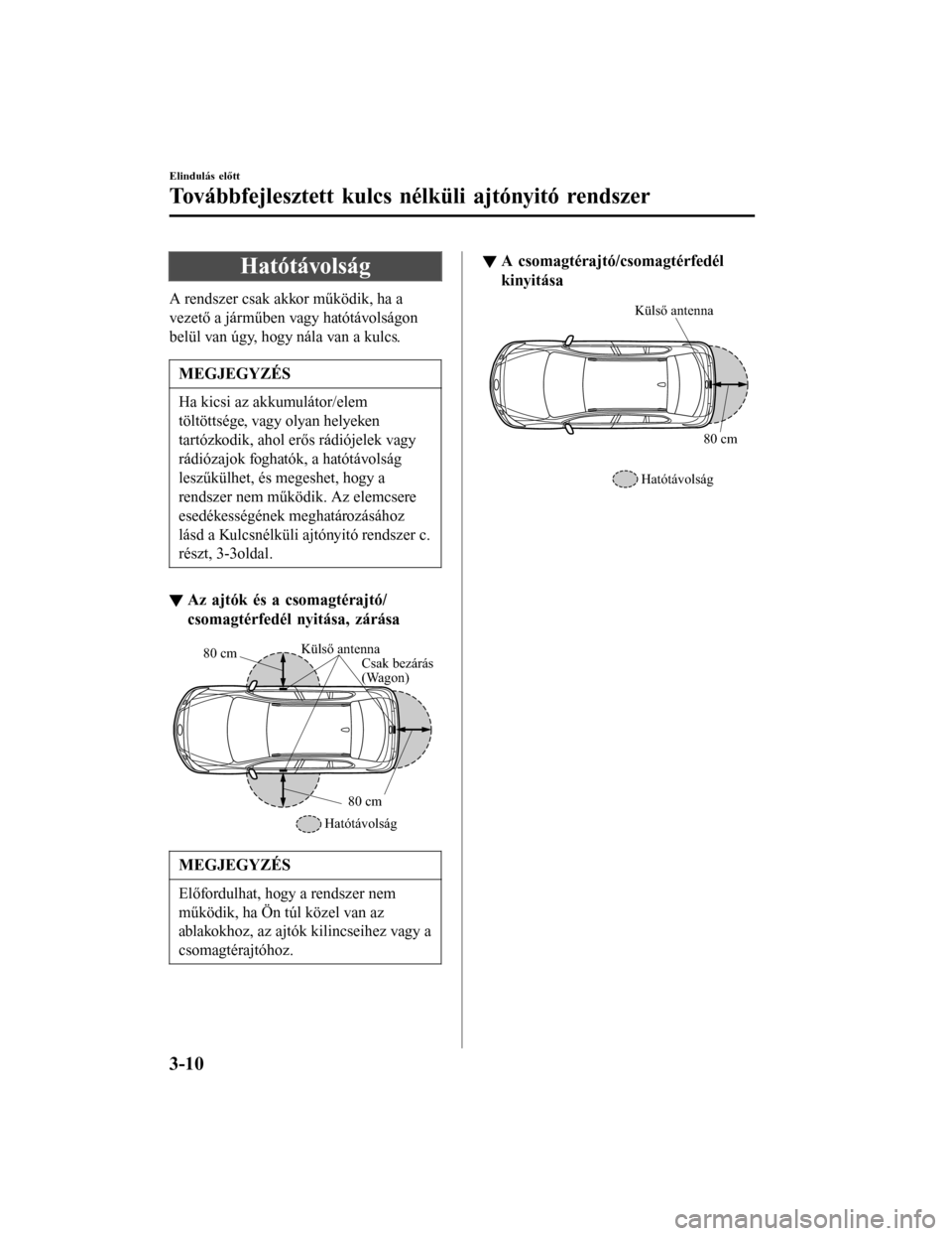 MAZDA MODEL 6 2017  Kezelési útmutató (in Hungarian) Hatótávolság
A rendszer csak akkor működik, ha a
vezető a járműben vagy hatótávolságon
belül van úgy, hogy nála van a kulcs.
MEGJEGYZÉS
Ha kicsi az akkumulátor/elem
töltöttsége, vag