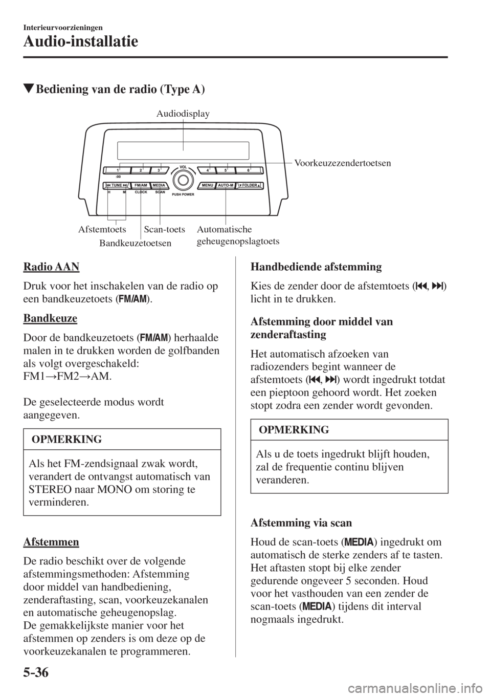 MAZDA MODEL 6 2017  Handleiding (in Dutch) 5–36
Interieurvoorzieningen
Audio-installatie
          Bediening van de radio (Type A)
   
Audiodisplay
Voorkeuzezendertoetsen
Automatische 
geheugenopslagtoets Scan-toets Afstemtoets
Bandkeuzetoet
