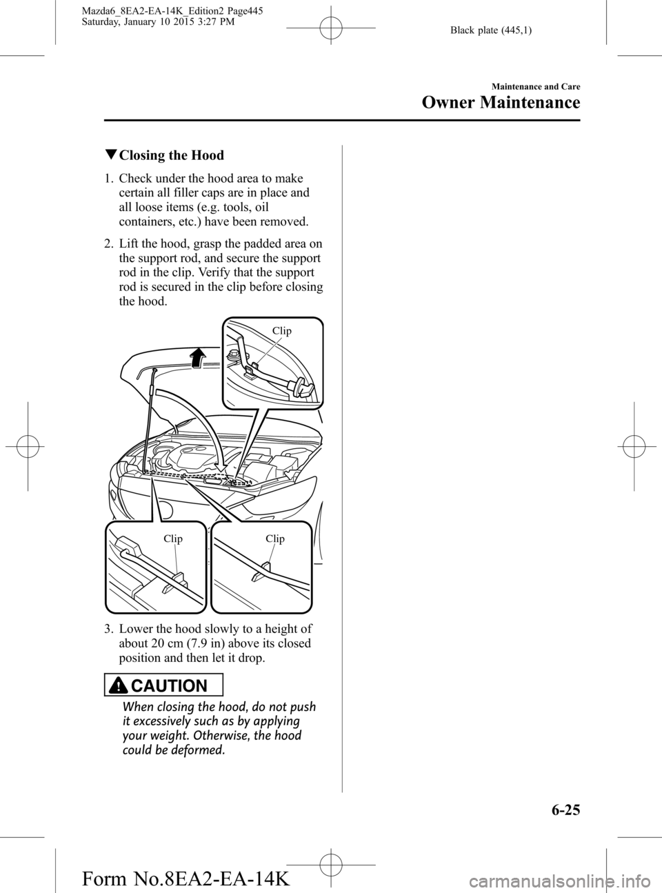MAZDA MODEL 6 2016  Owners Manual (in English) Black plate (445,1)
qClosing the Hood
1. Check under the hood area to make
certain all filler caps are in place and
all loose items (e.g. tools, oil
containers, etc.) have been removed.
2. Lift the ho