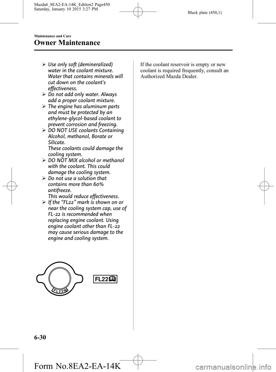 MAZDA MODEL 6 2016 (in English) Owners Manual Black plate (450,1)
ØUse only soft (demineralized)
water in the coolant mixture.
Water that contains minerals will
cut down on the coolants
effectiveness.
ØDo not add only water. Always
add a prope MAZDA MODEL 6 2016 (in English) Owners Manual Black plate (450,1)
ØUse only soft (demineralized)
water in the coolant mixture.
Water that contains minerals will
cut down on the coolants
effectiveness.
ØDo not add only water. Always
add a prope