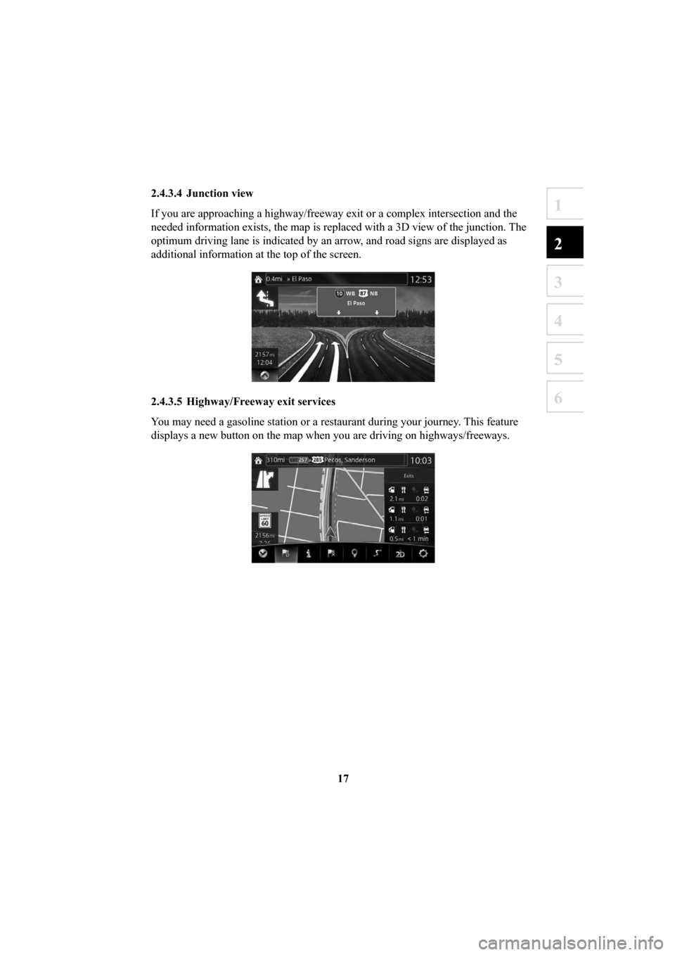 MAZDA MODEL 6 2016  Navigation Manual (in English) 17
1
2
3
4
5
6
2.4.3.4 Junction view
If you are approaching a highway/freeway exit or a complex intersection \
and the 
needed information exists, the map is replaced with a 3D view of the jun\
ction.