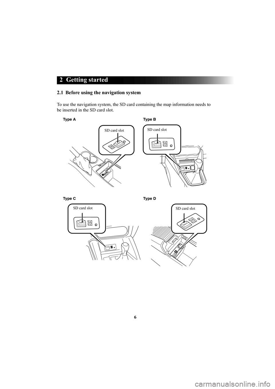 MAZDA MODEL 6 2016  Navigation Manual (in English) 6
 2  Getting  started 
2.1  Before using the navigation system
To use the navigation system, the SD card containing the map information \
needs to 
be inserted in the SD card slot.
Type AType D
Type 