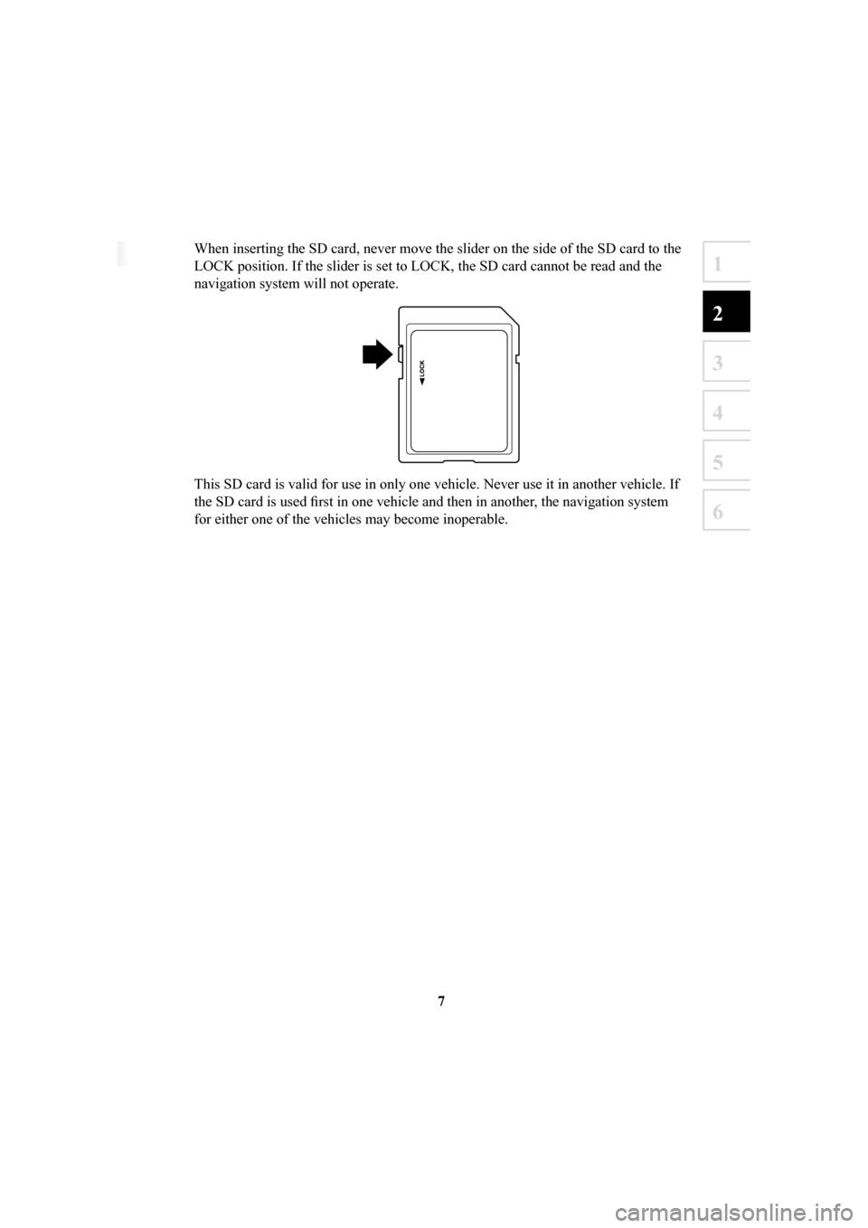 MAZDA MODEL 6 2016  Navigation Manual (in English) 7
1
2
3
4
5
6
When inserting the SD card, never move the slider on the side of the SD \
card to the 
LOCK position. If the slider is set to LOCK, the SD card cannot be read \
and the 
navigation syste