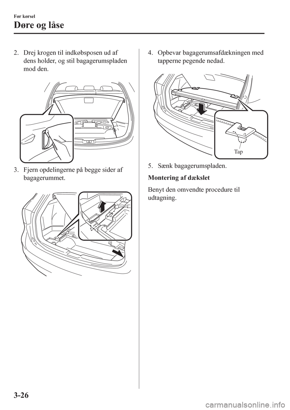 MAZDA MODEL 6 2016 Instruktionsbog (in Danish) 2. Drej krogen til indkøbsposen ud af
dens holder, og stil bagagerumspladen
mod den.
3. Fjern opdelingerne på begge sider af
bagagerummet.
4. Opbevar bagagerumsafdækningen med
tapperne pegende MAZDA MODEL 6 2016 Instruktionsbog (in Danish) 2. Drej krogen til indkøbsposen ud af
dens holder, og stil bagagerumspladen
mod den.
3. Fjern opdelingerne på begge sider af
bagagerummet.
4. Opbevar bagagerumsafdækningen med
tapperne pegende