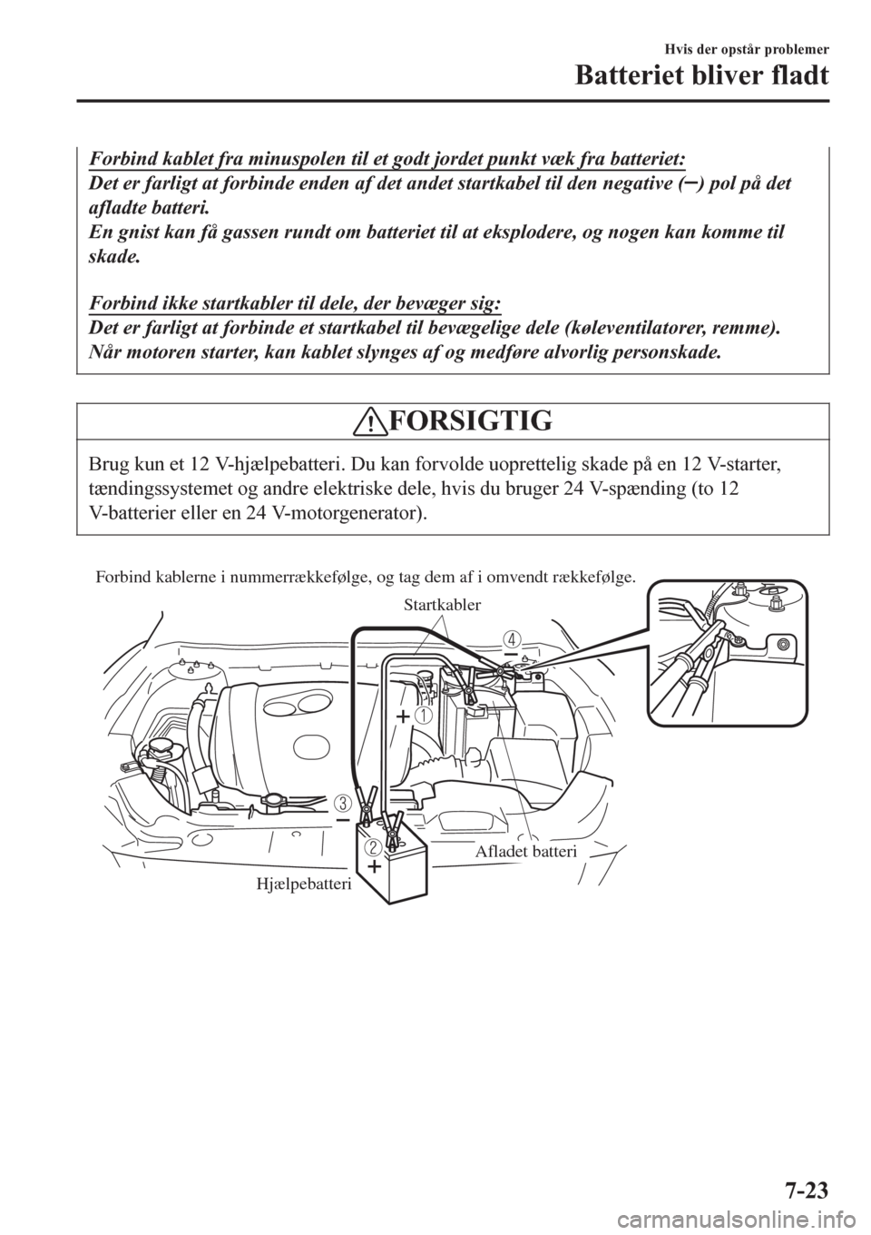 MAZDA MODEL 6 2016 Instruktionsbog (in Danish) Forbind kablet fra minuspolen til et godt jordet punkt væk fra batteriet:
Det er farligt at forbinde enden af det andet startkabel til den negative () pol på det
afladte batteri.
En gnist kan få ga MAZDA MODEL 6 2016 Instruktionsbog (in Danish) Forbind kablet fra minuspolen til et godt jordet punkt væk fra batteriet:
Det er farligt at forbinde enden af det andet startkabel til den negative () pol på det
afladte batteri.
En gnist kan få ga