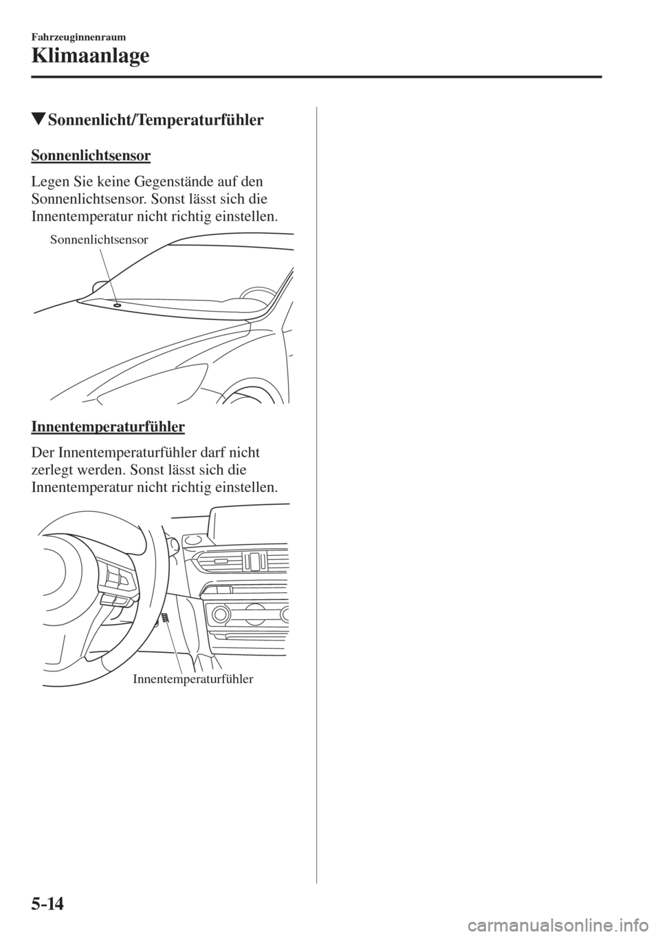 MAZDA MODEL 6 2016  Betriebsanleitung (in German) 5–14
Fahrzeuginnenraum
Klimaanlage
          Sonnenlicht/Temperaturfühler
    Sonnenlichtsensor
    Legen Sie keine Gegenstände auf den 
Sonnenlichtsensor. Sonst lässt sich die 
Innentemperatur n