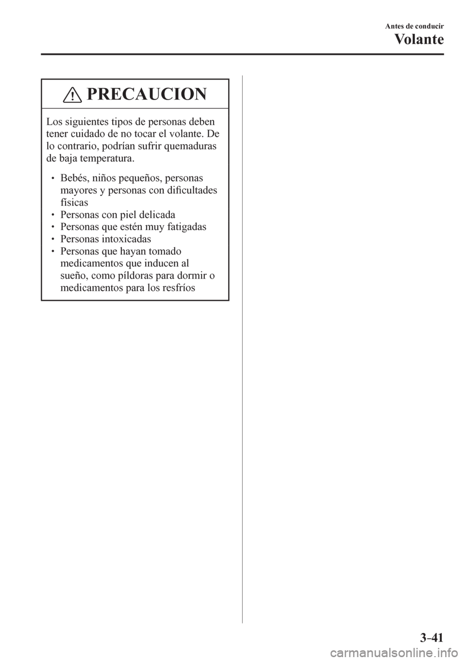 MAZDA MODEL 6 2016  Manual del propietario (in Spanish) 3–41
Antes de conducir
Vo l a n t e
 PRECAUCION
 Los siguientes tipos de personas deben 
tener cuidado de no tocar el volante. De 
lo contrario, podrían sufrir quemaduras 
de baja temperatura. 
  