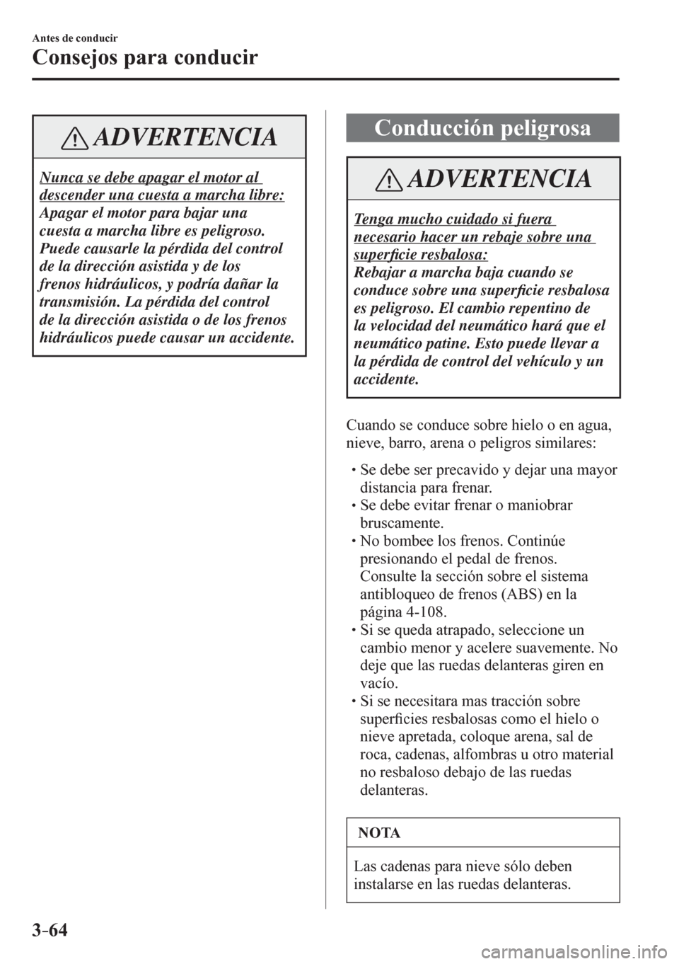 MAZDA MODEL 6 2016  Manual del propietario (in Spanish) 3–64
Antes de conducir
Consejos para conducir
 ADVERTENCIA
 Nunca se debe apagar el motor al 
descender una cuesta a marcha libre: 
 Apagar el motor para bajar una 
cuesta a marcha libre es peligros