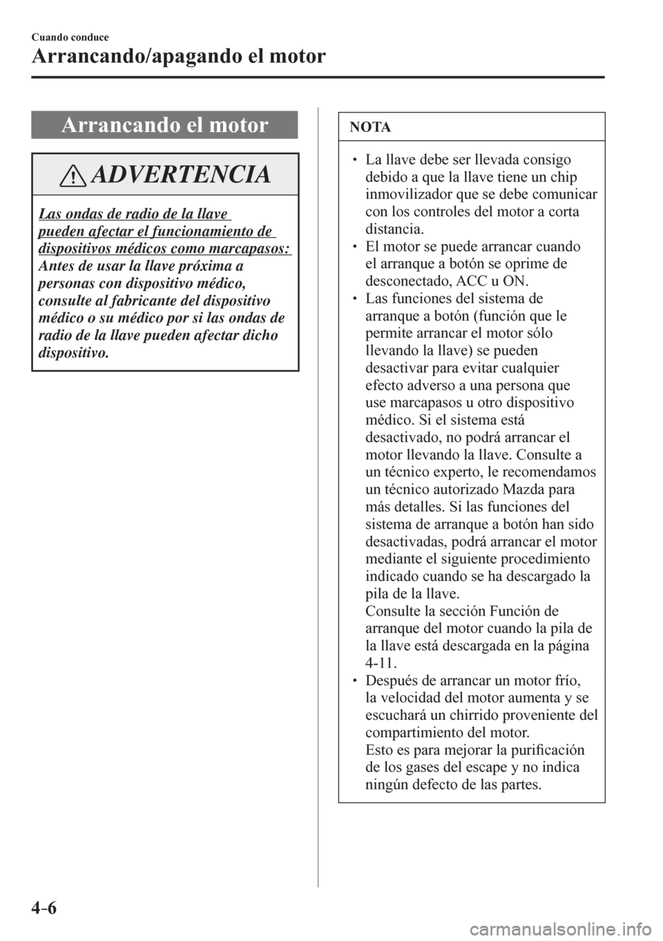 MAZDA MODEL 6 2016  Manual del propietario (in Spanish) 4–6
Cuando conduce
Arrancando/apagando el motor
 Arrancando el motor
 ADVERTENCIA
 Las ondas de radio de la llave 
pueden afectar el funcionamiento de 
dispositivos médicos como marcapasos:  
 Ante