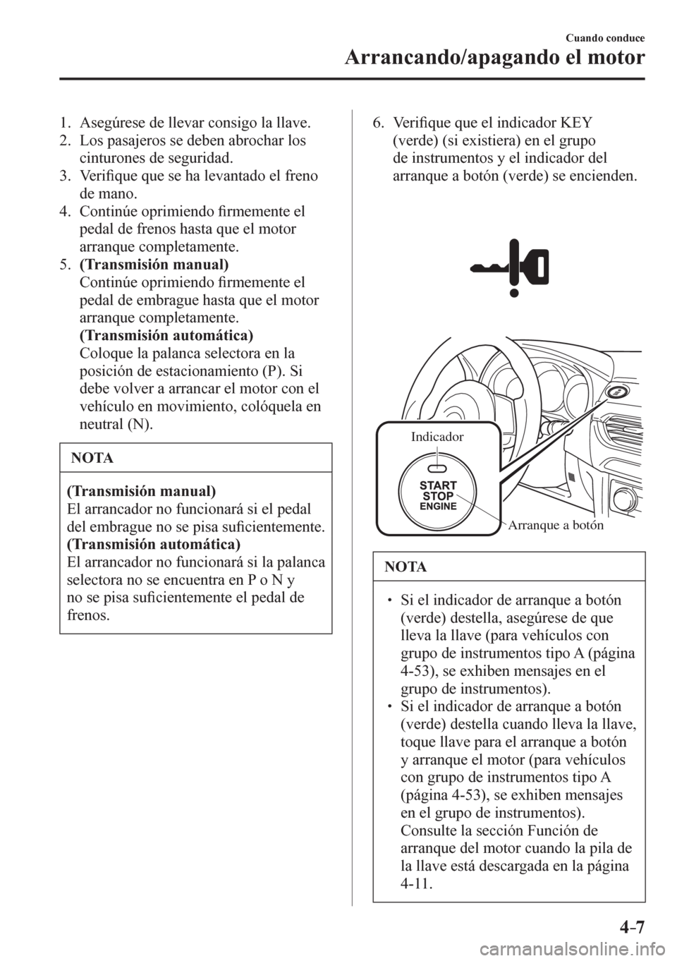 MAZDA MODEL 6 2016  Manual del propietario (in Spanish) 4–7
Cuando conduce
Arrancando/apagando el motor
   1.   Asegúrese de llevar consigo la llave.
   2.   Los pasajeros se deben abrochar los 
cinturones de seguridad.
   3.   Veri�¿ que que se ha lev