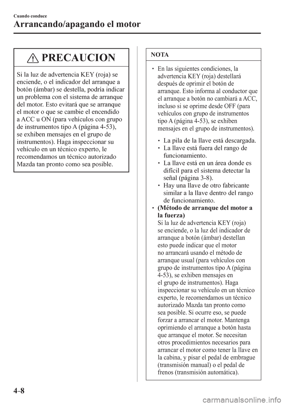 MAZDA MODEL 6 2016  Manual del propietario (in Spanish) 4–8
Cuando conduce
Arrancando/apagando el motor
 PRECAUCION
 Si la luz de advertencia KEY (roja) se 
enciende, o el indicador del arranque a 
botón (ámbar) se destella, podría indicar 
un problem