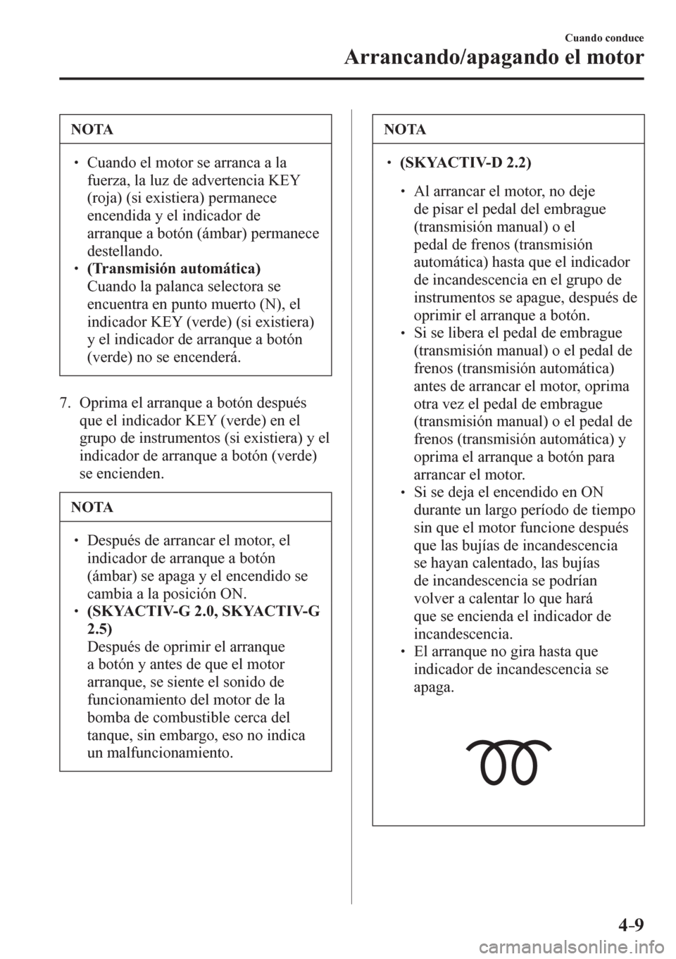 MAZDA MODEL 6 2016  Manual del propietario (in Spanish) 4–9
Cuando conduce
Arrancando/apagando el motor
 NOTA
� � ��  Cuando el motor se arranca a la 
fuerza, la luz de advertencia KEY 
(roja) (si existiera) permanece 
encendida y el indicador de 
arr