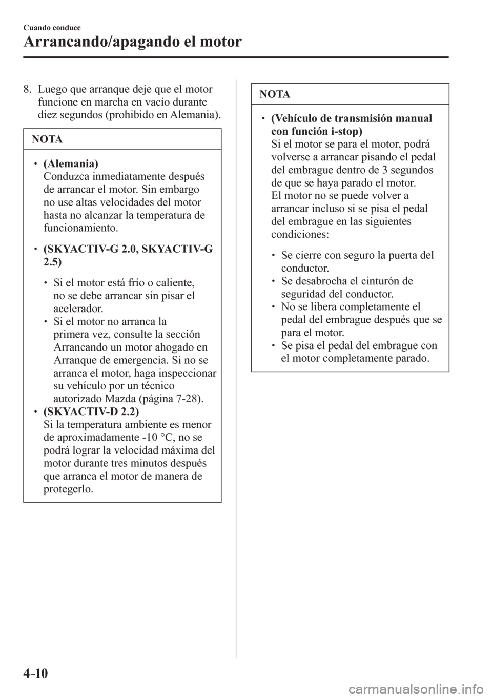 MAZDA MODEL 6 2016  Manual del propietario (in Spanish) 4–10
Cuando conduce
Arrancando/apagando el motor
   8.   Luego que arranque deje que el motor 
funcione en marcha en vacío durante 
diez segundos (prohibido en Alemania).
 NOTA
� � ��(Alemania)�