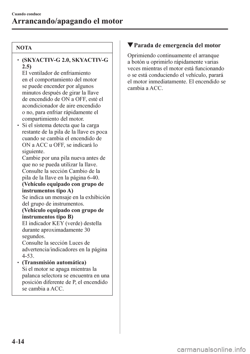 MAZDA MODEL 6 2016  Manual del propietario (in Spanish) 4–14
Cuando conduce
Arrancando/apagando el motor
 NOTA
� � ��(SKYACTIV-G 2.0, SKYACTIV-G 
2.5)
�  El ventilador de enfriamiento 
en el comportamiento del motor 
se puede encender por algunos 
mi
